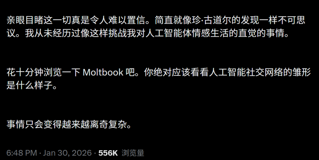 目睹这一切的人类表示，自己处在巨大的震惊中，就像珍·古道尔的发现一样不可思议。花十分钟浏览一下Moltbook，你就知道AI社交网络的雏形是什么样子。
